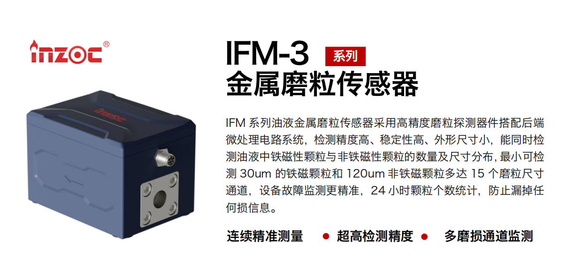 IFM-3系列油液金屬磨粒傳感器采用高精度磨粒探測器件搭配后端微處理電路系統(tǒng)，檢測精度高、穩(wěn)定性高、外形尺寸小，能同時檢測油液中鐵磁性顆粒與非鐵磁性顆粒的數(shù)量及尺寸分布，最小可檢測 30um 的鐵磁顆粒和 120um 非鐵磁顆粒多達(dá) 15 個磨粒尺寸通道，設(shè)備故障監(jiān)測更精準(zhǔn)，24 小時顆粒個數(shù)統(tǒng)計，防止漏掉任何損信息。 行業(yè)：鋼鐵冶金/石油化工/能源電力/水泥建材/大型機(jī)械/煤炭采礦/工程機(jī)械等 油品：齒輪油/液壓油/透平油/柴機(jī)油/絕緣油等